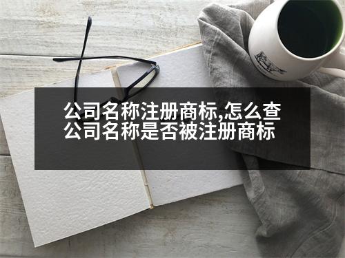 公司名稱注冊商標,怎么查公司名稱是否被注冊商標