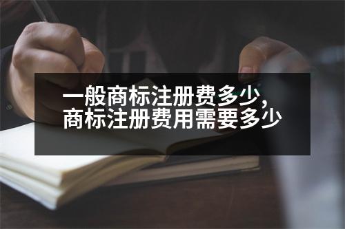 一般商標(biāo)注冊(cè)費(fèi)多少,商標(biāo)注冊(cè)費(fèi)用需要多少