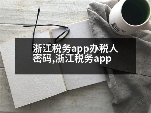 浙江稅務app辦稅人密碼,浙江稅務app