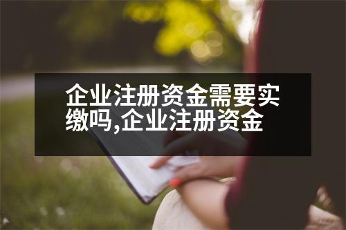 企業(yè)注冊資金需要實繳嗎,企業(yè)注冊資金