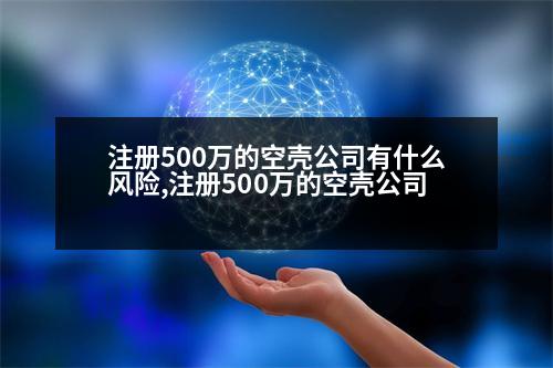 注冊500萬的空殼公司有什么風險,注冊500萬的空殼公司