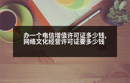 辦一個(gè)電信增值許可證多少錢(qián),網(wǎng)絡(luò)文化經(jīng)營(yíng)許可證要多少錢(qián)