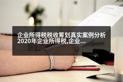 企業(yè)所得稅稅收籌劃真實(shí)案例分析2020年企業(yè)所得稅,企業(yè)所得稅稅收籌劃真實(shí)案例