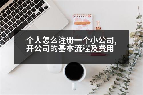 個人怎么注冊一個小公司,開公司的基本流程及費用