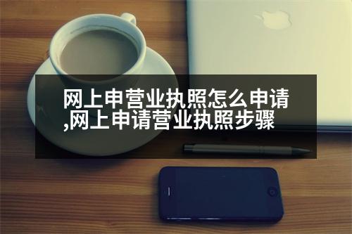 網(wǎng)上申營業(yè)執(zhí)照怎么申請,網(wǎng)上申請營業(yè)執(zhí)照步驟