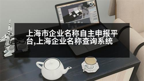 上海市企業(yè)名稱自主申報平臺,上海企業(yè)名稱查詢系統(tǒng)