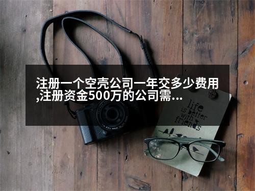 注冊(cè)一個(gè)空殼公司一年交多少費(fèi)用,注冊(cè)資金500萬(wàn)的公司需要多少錢(qián)