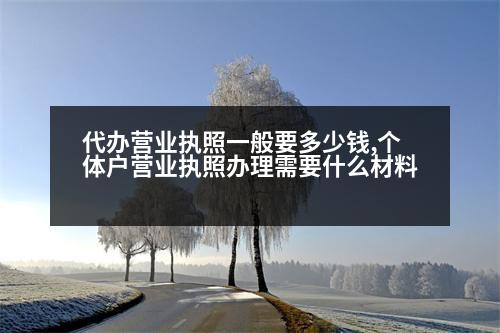 代辦營業(yè)執(zhí)照一般要多少錢,個體戶營業(yè)執(zhí)照辦理需要什么材料