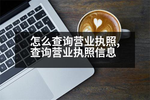 怎么查詢營(yíng)業(yè)執(zhí)照,查詢營(yíng)業(yè)執(zhí)照信息