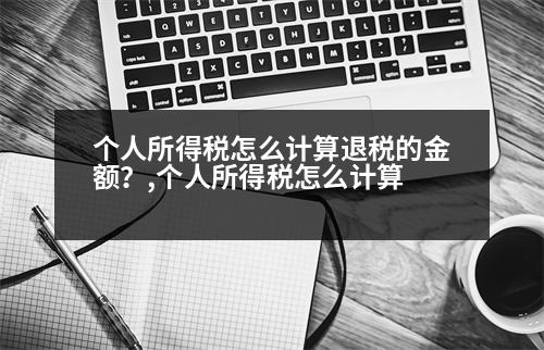 個人所得稅怎么計算退稅的金額？,個人所得稅怎么計算