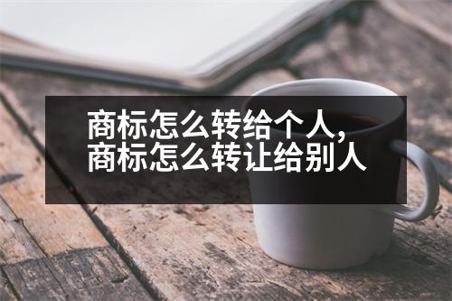 商標(biāo)怎么轉(zhuǎn)給個(gè)人,商標(biāo)怎么轉(zhuǎn)讓給別人