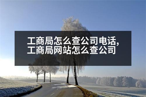 工商局怎么查公司電話,工商局網(wǎng)站怎么查公司