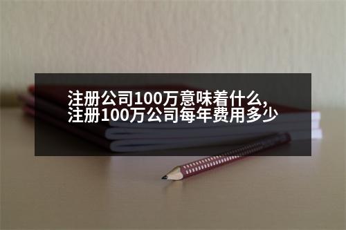 注冊公司100萬意味著什么,注冊100萬公司每年費(fèi)用多少