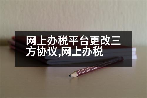 網(wǎng)上辦稅平臺(tái)更改三方協(xié)議,網(wǎng)上辦稅