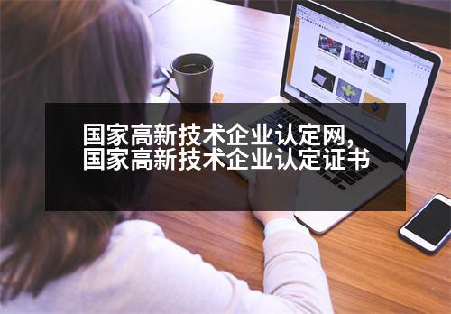 國家高新技術(shù)企業(yè)認(rèn)定網(wǎng),國家高新技術(shù)企業(yè)認(rèn)定證書