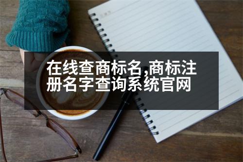 在線查商標(biāo)名,商標(biāo)注冊名字查詢系統(tǒng)官網(wǎng)