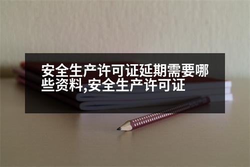 安全生產(chǎn)許可證延期需要哪些資料,安全生產(chǎn)許可證