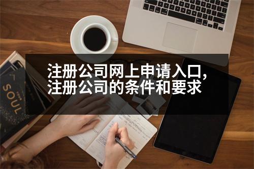 注冊公司網上申請入口,注冊公司的條件和要求