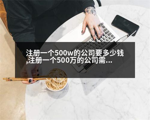 注冊一個500w的公司要多少錢,注冊一個500萬的公司需要多少錢