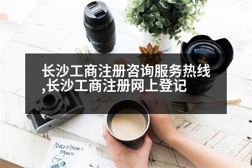 長沙工商注冊咨詢服務(wù)熱線,長沙工商注冊網(wǎng)上登記