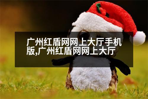 廣州紅盾網(wǎng)網(wǎng)上大廳手機(jī)版,廣州紅盾網(wǎng)網(wǎng)上大廳