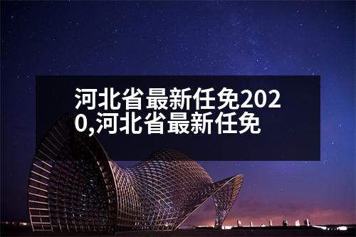 河北省最新任免2020,河北省最新任免