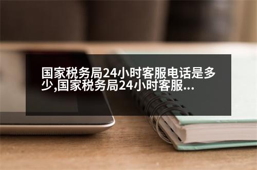 國家稅務(wù)局24小時(shí)客服電話是多少,國家稅務(wù)局24小時(shí)客服電話