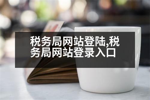 稅務(wù)局網(wǎng)站登陸,稅務(wù)局網(wǎng)站登錄入口