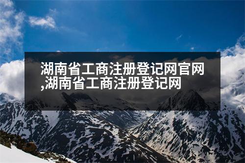 湖南省工商注冊(cè)登記網(wǎng)官網(wǎng),湖南省工商注冊(cè)登記網(wǎng)