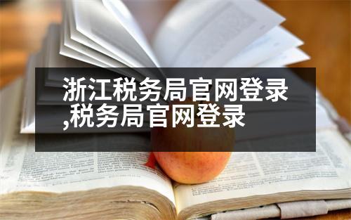 浙江稅務(wù)局官網(wǎng)登錄,稅務(wù)局官網(wǎng)登錄