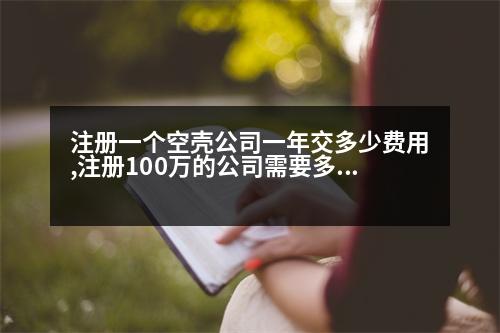 注冊一個空殼公司一年交多少費用,注冊100萬的公司需要多少資金