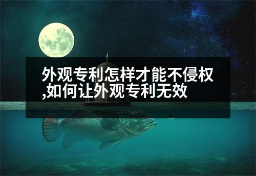 外觀專利怎樣才能不侵權(quán),如何讓外觀專利無(wú)效