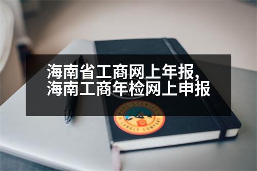 海南省工商網(wǎng)上年報(bào),海南工商年檢網(wǎng)上申報(bào)