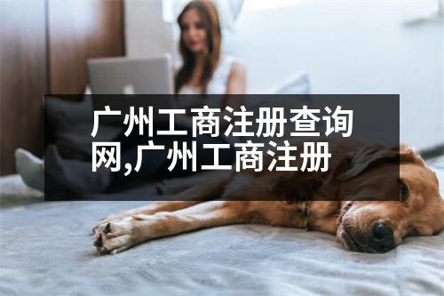 廣州工商注冊(cè)查詢網(wǎng),廣州工商注冊(cè)