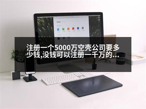 注冊(cè)一個(gè)5000萬(wàn)空殼公司要多少錢,沒(méi)錢可以注冊(cè)一千萬(wàn)的公司嗎