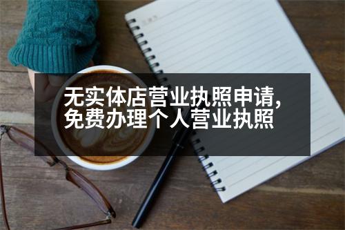 無實(shí)體店?duì)I業(yè)執(zhí)照申請,免費(fèi)辦理個(gè)人營業(yè)執(zhí)照