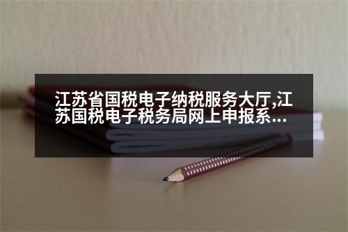 江蘇省國稅電子納稅服務大廳,江蘇國稅電子稅務局網(wǎng)上申報系統(tǒng)