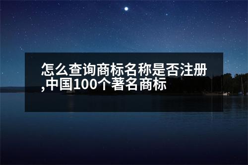 怎么查詢商標(biāo)名稱是否注冊(cè),中國(guó)100個(gè)著名商標(biāo)