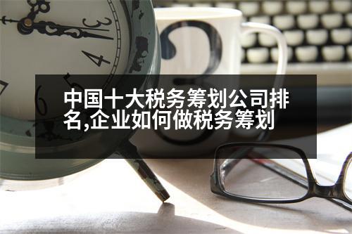 中國(guó)十大稅務(wù)籌劃公司排名,企業(yè)如何做稅務(wù)籌劃