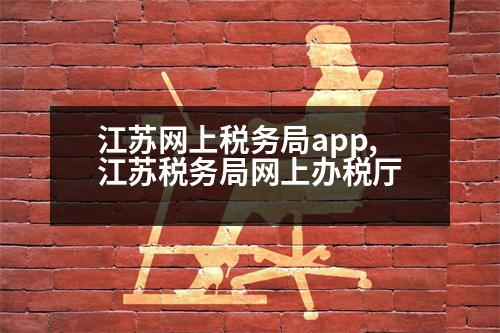 江蘇網(wǎng)上稅務局app,江蘇稅務局網(wǎng)上辦稅廳