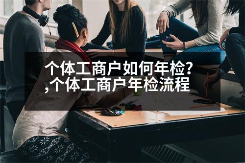 個(gè)體工商戶如何年檢？,個(gè)體工商戶年檢流程