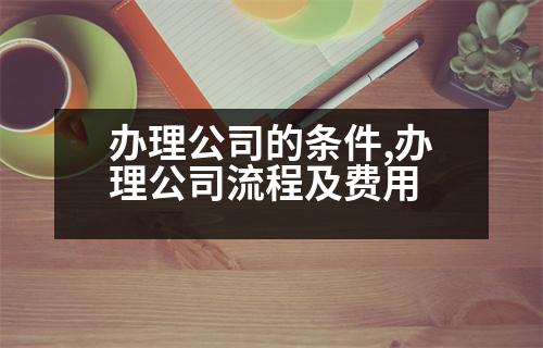 辦理公司的條件,辦理公司流程及費(fèi)用