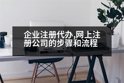 企業(yè)注冊(cè)代辦,網(wǎng)上注冊(cè)公司的步驟和流程