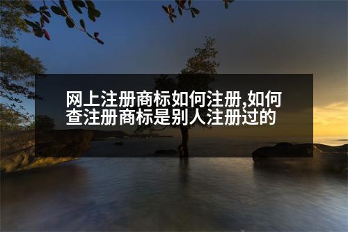 網(wǎng)上注冊(cè)商標(biāo)如何注冊(cè),如何查注冊(cè)商標(biāo)是別人注冊(cè)過(guò)的