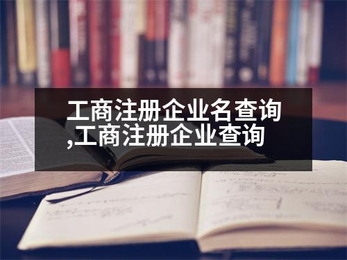 工商注冊企業(yè)名查詢,工商注冊企業(yè)查詢