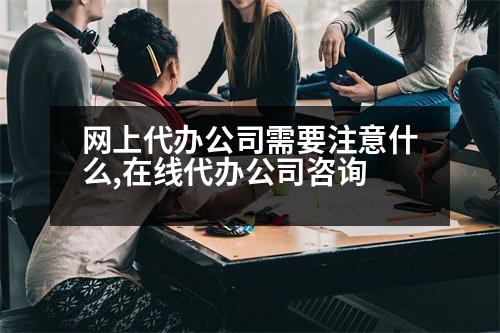 網(wǎng)上代辦公司需要注意什么,在線代辦公司咨詢