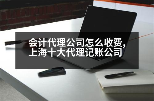 會計代理公司怎么收費,上海十大代理記賬公司