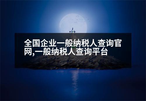 全國(guó)企業(yè)一般納稅人查詢官網(wǎng),一般納稅人查詢平臺(tái)