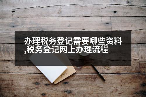 辦理稅務(wù)登記需要哪些資料,稅務(wù)登記網(wǎng)上辦理流程