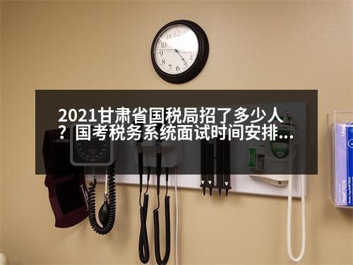 2021甘肅省國稅局招了多少人？國考稅務(wù)系統(tǒng)面試時(shí)間安排2023年